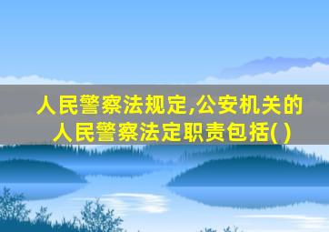 人民警察法规定,公安机关的人民警察法定职责包括( )